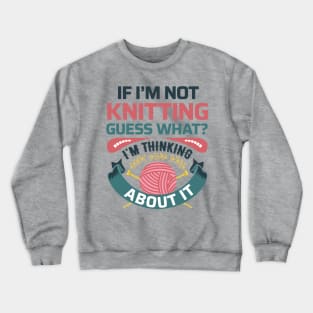 If I'm not knitting, guess what? I'm Thinking about it- Funny Knitting Quotes Crewneck Sweatshirt